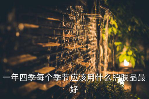 一年四季每个季节应该用什么护肤品最好