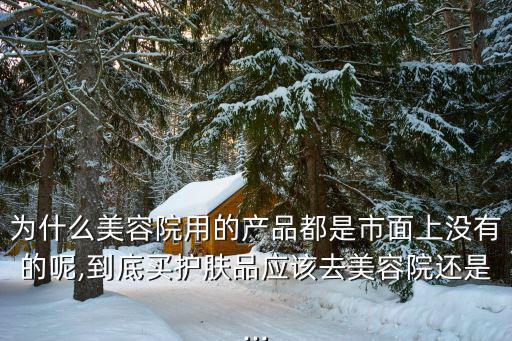 为什么美容院用的产品都是市面上没有的呢,到底买护肤品应该去美容院还是...