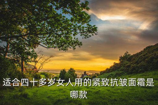 适合四十多岁女人用的紧致抗皱面霜是哪款
