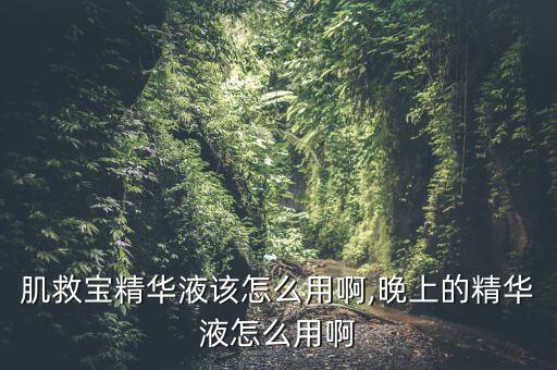 肌救宝精华液该怎么用啊,晚上的精华液怎么用啊