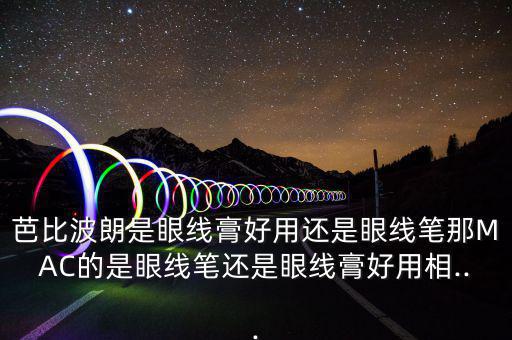 芭比波朗是眼线膏好用还是眼线笔那MAC的是眼线笔还是眼线膏好用相...