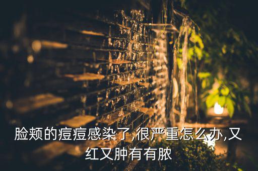 脸颊的痘痘感染了,很严重怎么办,又红又肿有有脓