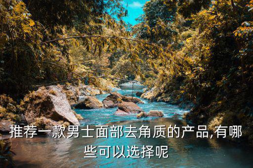 推荐一款男士面部去角质的产品,有哪些可以选择呢