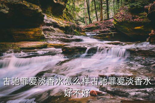 古驰罪爱淡香水怎么样古驰罪爱淡香水好不好