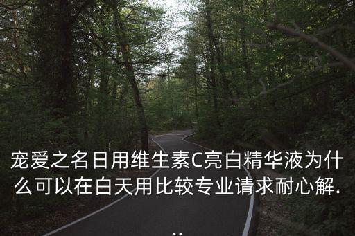 宠爱之名日用维生素C亮白精华液为什么可以在白天用比较专业请求耐心解...