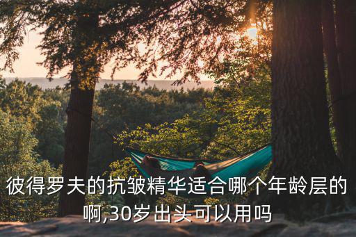 彼得罗夫的抗皱精华适合哪个年龄层的啊,30岁出头可以用吗