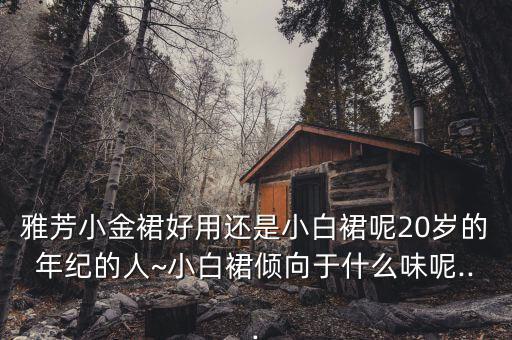 雅芳小金裙好用还是小白裙呢20岁的年纪的人~小白裙倾向于什么味呢...