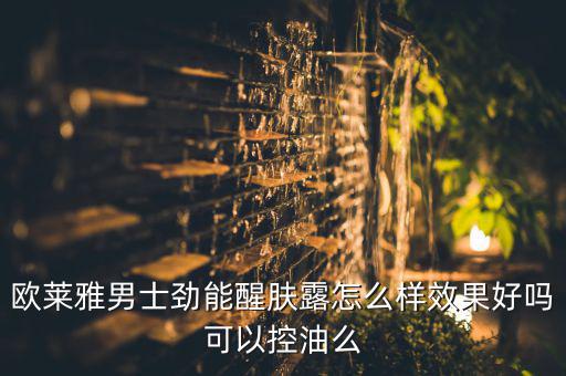 欧莱雅男士劲能醒肤露怎么样效果好吗可以控油么