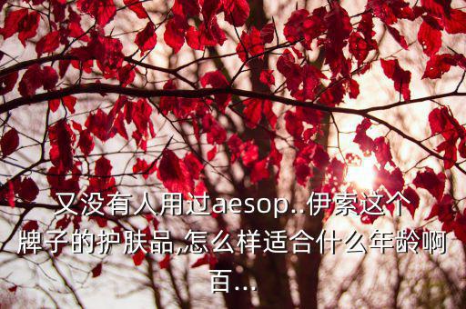 又没有人用过aesop..伊索这个牌子的护肤品,怎么样适合什么年龄啊百...