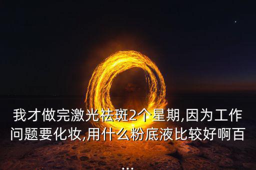 我才做完激光祛斑2个星期,因为工作问题要化妆,用什么粉底液比较好啊百...