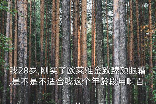 我28岁,刚买了欧莱雅金致臻颜眼霜,是不是不适合我这个年龄段用啊百...