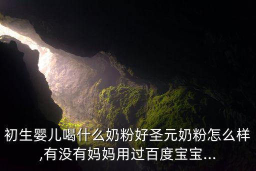 初生婴儿喝什么奶粉好圣元奶粉怎么样,有没有妈妈用过百度宝宝...