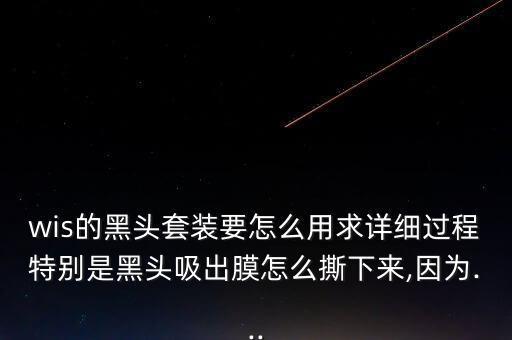 wis的黑头套装要怎么用求详细过程特别是黑头吸出膜怎么撕下来,因为...
