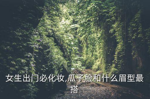女生出门必化妆,瓜子脸和什么眉型最搭