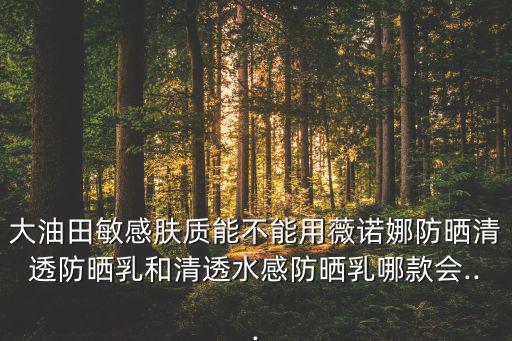 大油田敏感肤质能不能用薇诺娜防晒清透防晒乳和清透水感防晒乳哪款会...
