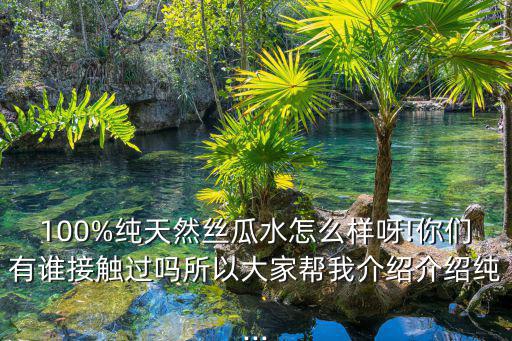 100%纯天然丝瓜水怎么样呀!你们有谁接触过吗所以大家帮我介绍介绍纯...