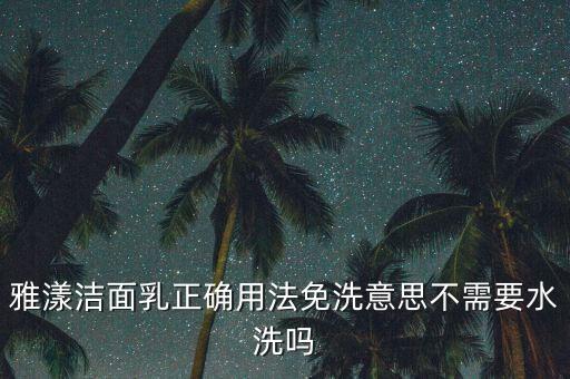 雅漾洁面乳正确用法免洗意思不需要水洗吗