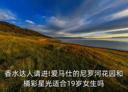 香水达人请进!爱马仕的尼罗河花园和橘彩星光适合19岁女生吗