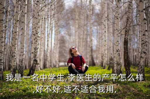 我是一名中学生,李医生的产平怎么样,好不好,适不适合我用,