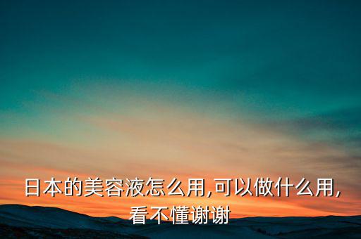 日本的美容液怎么用,可以做什么用,看不懂谢谢