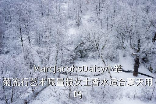 MarcJacobsDaisy小雏菊流行艺术限量版女士香水适合夏天用吗