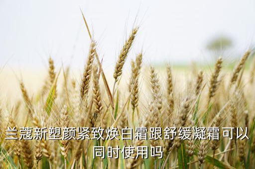 兰蔻新塑颜紧致焕白霜跟舒缓凝霜可以同时使用吗