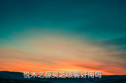 悦木之源灵芝喷雾好用吗