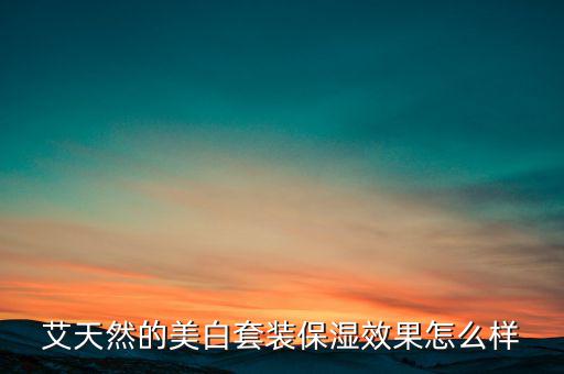 艾天然的美白套装保湿效果怎么样