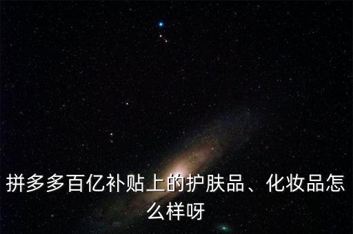 拼多多百亿补贴上的护肤品、化妆品怎么样呀