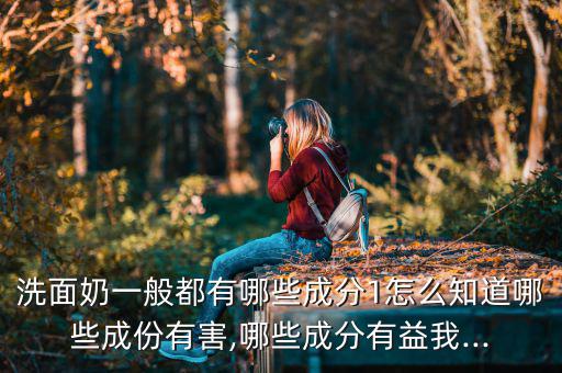 洗面奶一般都有哪些成分1怎么知道哪些成份有害,哪些成分有益我...