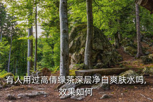 有人用过高倩绿茶深层净白爽肤水吗,效果如何