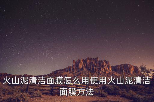 火山泥清洁面膜怎么用使用火山泥清洁面膜方法