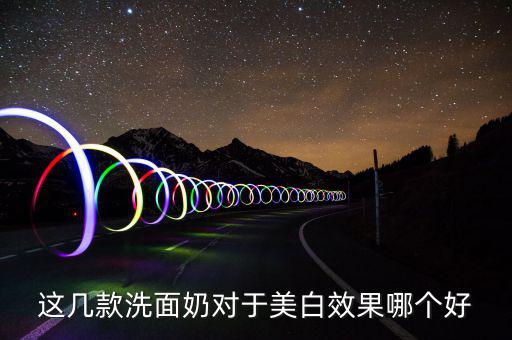 这几款洗面奶对于美白效果哪个好
