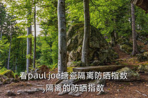怎么看paul joe搪瓷隔离防晒指数,隔离的防晒指数