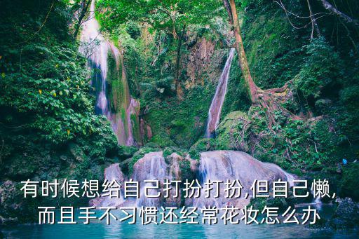 有时候想给自己打扮打扮,但自己懒,而且手不习惯还经常花妆怎么办