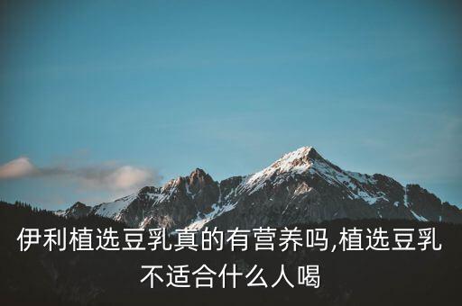 伊利植选豆乳真的有营养吗,植选豆乳不适合什么人喝