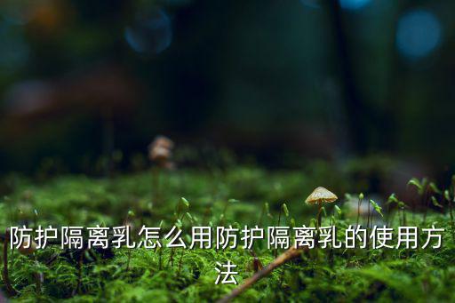 防护隔离乳怎么用防护隔离乳的使用方法