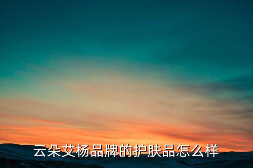 云朵艾杨品牌的护肤品怎么样