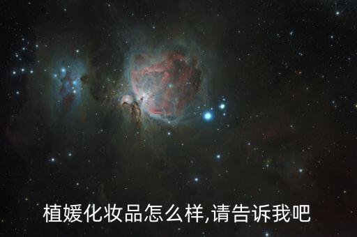 植媛化妆品怎么样,请告诉我吧
