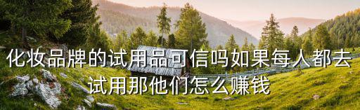 化妆品牌的试用品可信吗如果每人都去试用那他们怎么赚钱