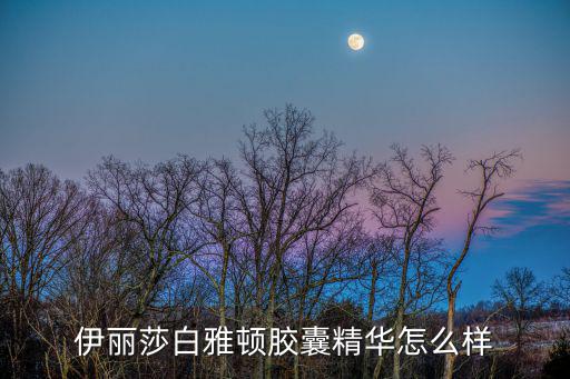 伊丽莎白雅顿胶囊精华怎么样