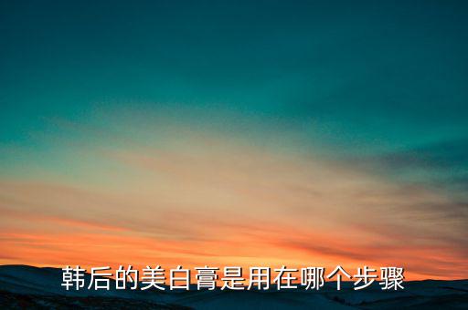 韩后的美白膏是用在哪个步骤