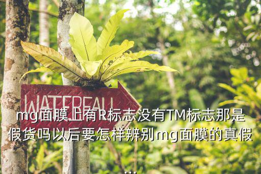 mg面膜上有R标志没有TM标志那是假货吗以后要怎样辨别mg面膜的真假...