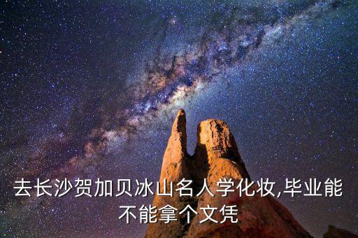 去长沙贺加贝冰山名人学化妆,毕业能不能拿个文凭