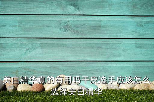 美白精华真的有用吗干皮选手应该怎么选择美白精华