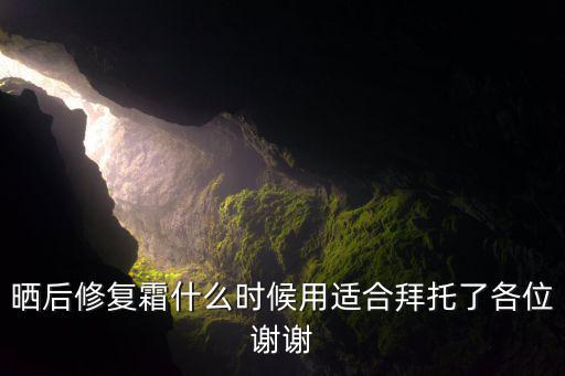 晒后修复霜什么时候用适合拜托了各位谢谢