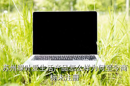 苏州绿叶爱生活产品怎么样为何至今商标未注册