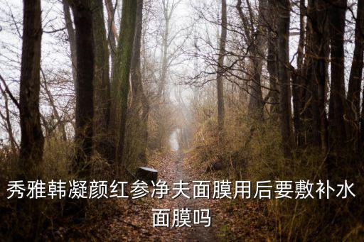 秀雅韩凝颜红参净夫面膜用后要敷补水面膜吗