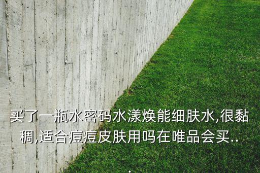 买了一瓶水密码水漾焕能细肤水,很黏稠,适合痘痘皮肤用吗在唯品会买...