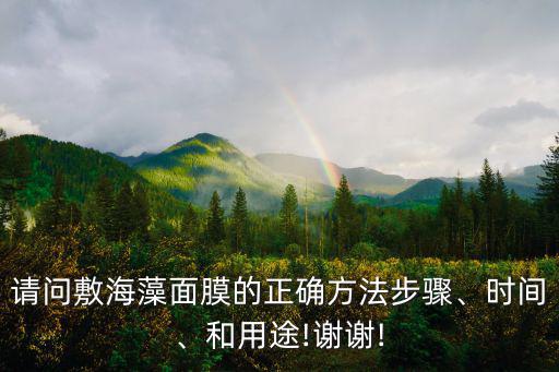 请问敷海藻面膜的正确方法步骤、时间、和用途!谢谢!